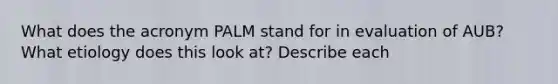 What does the acronym PALM stand for in evaluation of AUB? What etiology does this look at? Describe each