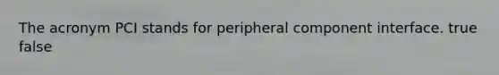 The acronym PCI stands for peripheral component interface. true false