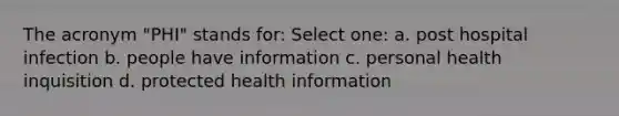 The acronym "PHI" stands for: Select one: a. post hospital infection b. people have information c. personal health inquisition d. protected health information