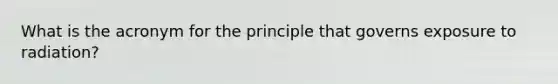 What is the acronym for the principle that governs exposure to radiation?