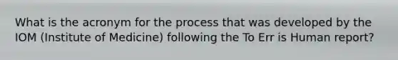 What is the acronym for the process that was developed by the IOM (Institute of Medicine) following the To Err is Human report?