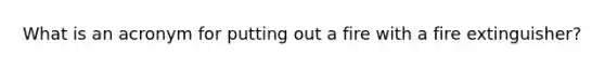 What is an acronym for putting out a fire with a fire extinguisher?