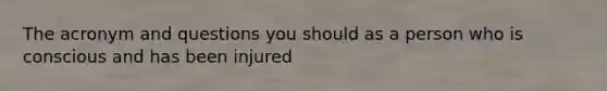 The acronym and questions you should as a person who is conscious and has been injured