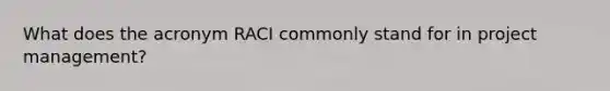 What does the acronym RACI commonly stand for in project management?