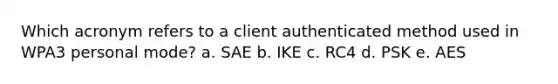 Which acronym refers to a client authenticated method used in WPA3 personal mode? a. SAE b. IKE c. RC4 d. PSK e. AES