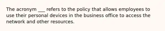 The acronym ___ refers to the policy that allows employees to use their personal devices in the business office to access the network and other resources.