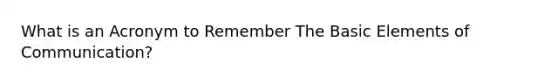 What is an Acronym to Remember The Basic Elements of Communication?