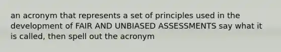 an acronym that represents a set of principles used in the development of FAIR AND UNBIASED ASSESSMENTS say what it is called, then spell out the acronym