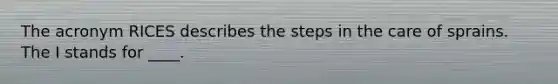 The acronym RICES describes the steps in the care of sprains. The I stands for ____.