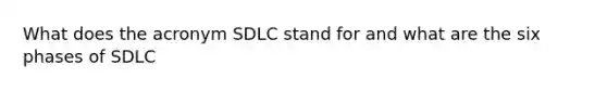 What does the acronym SDLC stand for and what are the six phases of SDLC