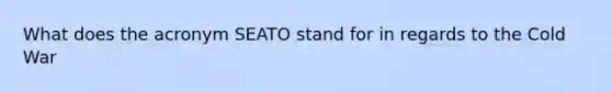 What does the acronym SEATO stand for in regards to the Cold War