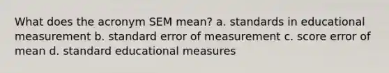 What does the acronym SEM mean? a. standards in educational measurement b. standard error of measurement c. score error of mean d. standard educational measures