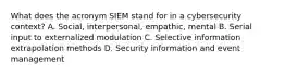 What does the acronym SIEM stand for in a cybersecurity context? A. Social, interpersonal, empathic, mental B. Serial input to externalized modulation C. Selective information extrapolation methods D. Security information and event management