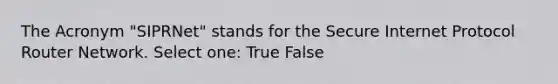 The Acronym "SIPRNet" stands for the Secure Internet Protocol Router Network. Select one: True False