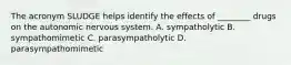 The acronym SLUDGE helps identify the effects of​ ________ drugs on the autonomic nervous system. A. sympatholytic B. sympathomimetic C. parasympatholytic D. parasympathomimetic