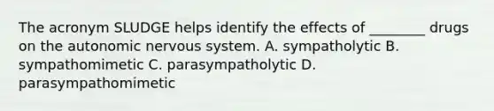 The acronym SLUDGE helps identify the effects of​ ________ drugs on the autonomic nervous system. A. sympatholytic B. sympathomimetic C. parasympatholytic D. parasympathomimetic