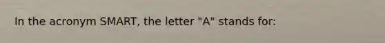 In the acronym SMART, the letter "A" stands for: