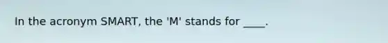 In the acronym SMART, the 'M' stands for ____.