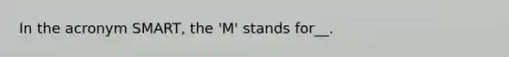 In the acronym SMART, the 'M' stands for__.