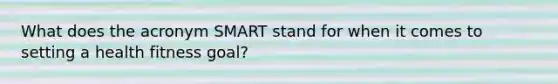 What does the acronym SMART stand for when it comes to setting a health fitness goal?