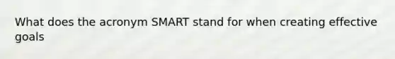 What does the acronym SMART stand for when creating effective goals