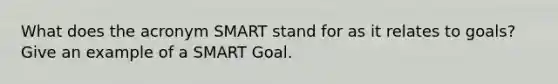 What does the acronym SMART stand for as it relates to goals? Give an example of a SMART Goal.