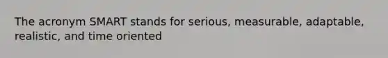 The acronym SMART stands for serious, measurable, adaptable, realistic, and time oriented
