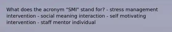 What does the acronym "SMI" stand for? - stress management intervention - social meaning interaction - self motivating intervention - staff mentor individual