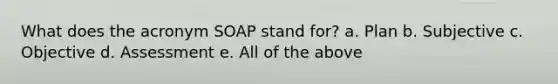 What does the acronym SOAP stand for? a. Plan b. Subjective c. Objective d. Assessment e. All of the above