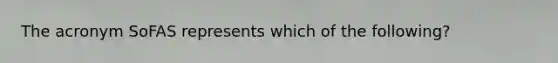 The acronym SoFAS represents which of the following?