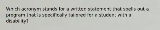 Which acronym stands for a written statement that spells out a program that is specifically tailored for a student with a disability?