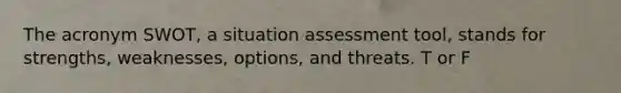 The acronym SWOT, a situation assessment tool, stands for strengths, weaknesses, options, and threats. T or F