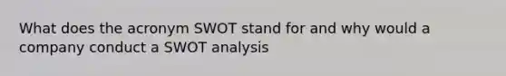 What does the acronym SWOT stand for and why would a company conduct a SWOT analysis