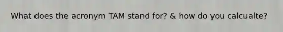What does the acronym TAM stand for? & how do you calcualte?
