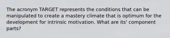 The acronym TARGET represents the conditions that can be manipulated to create a mastery climate that is optimum for the development for intrinsic motivation. What are its' component parts?