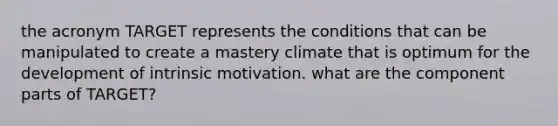 the acronym TARGET represents the conditions that can be manipulated to create a mastery climate that is optimum for the development of intrinsic motivation. what are the component parts of TARGET?