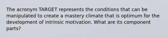 The acronym TARGET represents the conditions that can be manipulated to create a mastery climate that is optimum for the development of intrinsic motivation. What are its component parts?