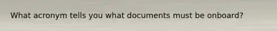 What acronym tells you what documents must be onboard?