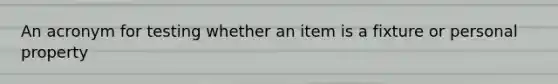 An acronym for testing whether an item is a fixture or personal property