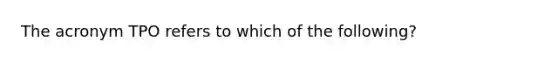 The acronym TPO refers to which of the following?