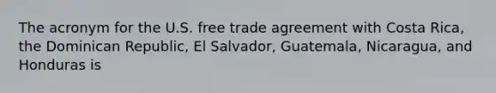 The acronym for the U.S. free trade agreement with Costa Rica, the Dominican Republic, El Salvador, Guatemala, Nicaragua, and Honduras is