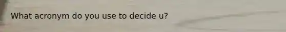 What acronym do you use to decide u?