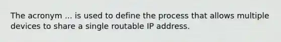 The acronym ... is used to define the process that allows multiple devices to share a single routable IP address.