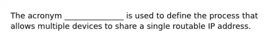 The acronym _______________ is used to define the process that allows multiple devices to share a single routable IP address.