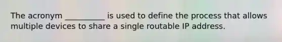 The acronym __________ is used to define the process that allows multiple devices to share a single routable IP address.