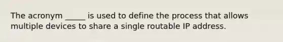 The acronym _____ is used to define the process that allows multiple devices to share a single routable IP address.