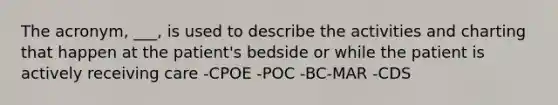 The acronym, ___, is used to describe the activities and charting that happen at the patient's bedside or while the patient is actively receiving care -CPOE -POC -BC-MAR -CDS