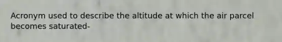 Acronym used to describe the altitude at which the air parcel becomes saturated-