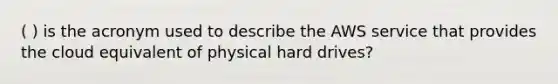 ( ) is the acronym used to describe the AWS service that provides the cloud equivalent of physical hard drives?