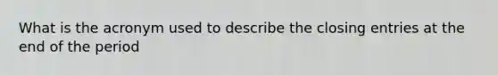 What is the acronym used to describe the closing entries at the end of the period